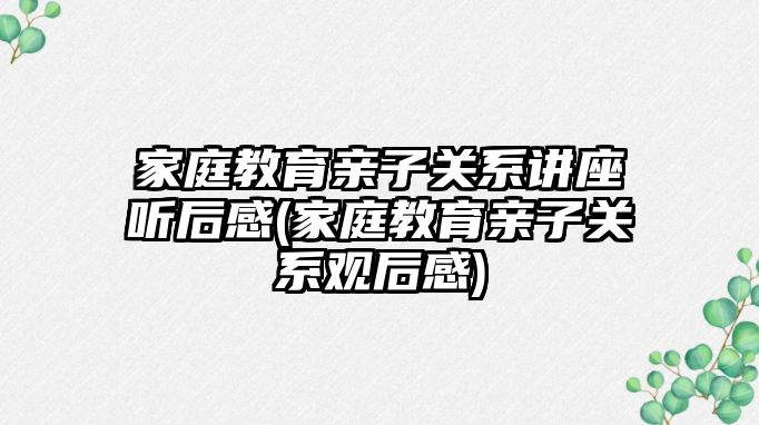 家庭教育親子關系講座聽后感(家庭教育親子關系觀后感)