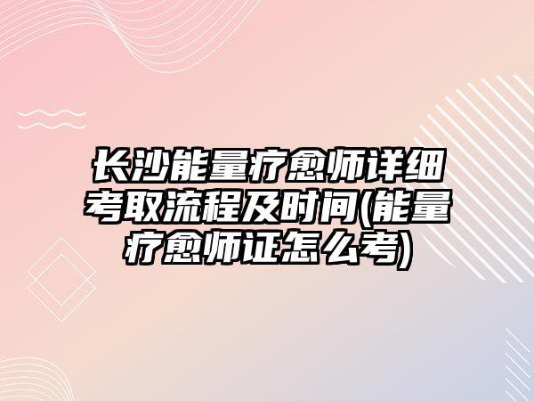 長沙能量療愈師詳細考取流程及時間(能量療愈師證怎么考)