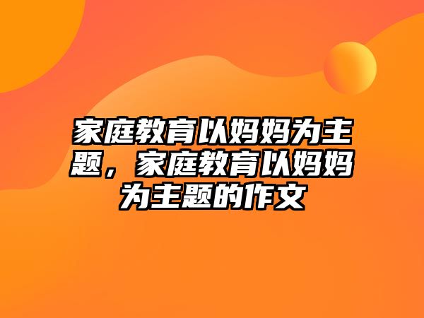 家庭教育以媽媽為主題，家庭教育以媽媽為主題的作文