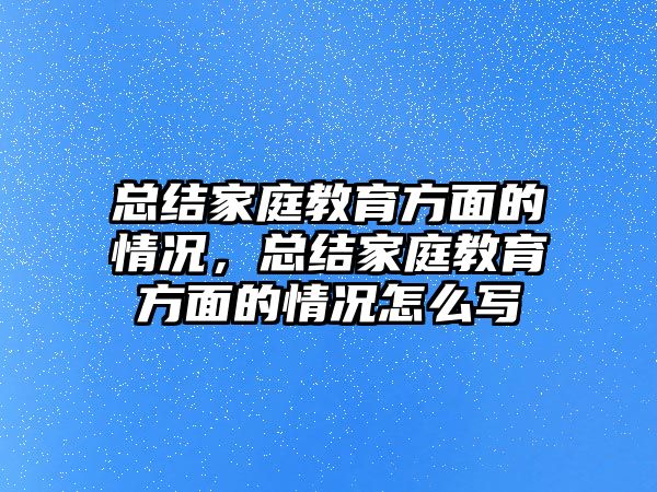 總結(jié)家庭教育方面的情況，總結(jié)家庭教育方面的情況怎么寫