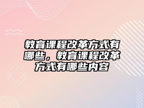 教育課程改革方式有哪些，教育課程改革方式有哪些內(nèi)容