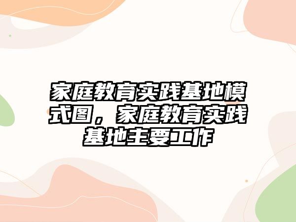 家庭教育實踐基地模式圖，家庭教育實踐基地主要工作