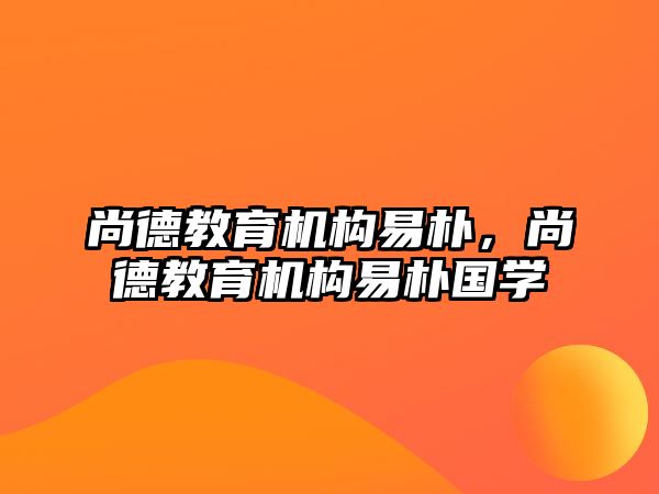 尚德教育機(jī)構(gòu)易樸，尚德教育機(jī)構(gòu)易樸國(guó)學(xué)