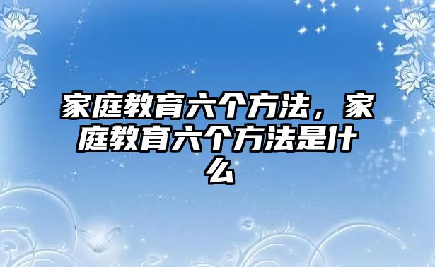 家庭教育六個(gè)方法，家庭教育六個(gè)方法是什么