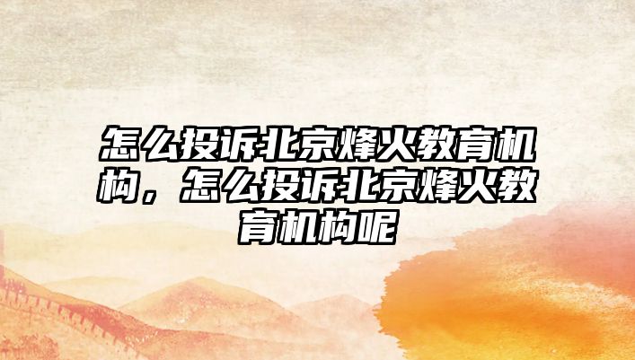 怎么投訴北京烽火教育機構(gòu)，怎么投訴北京烽火教育機構(gòu)呢