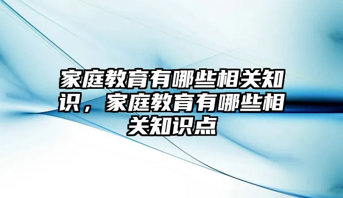 家庭教育有哪些相關(guān)知識，家庭教育有哪些相關(guān)知識點(diǎn)