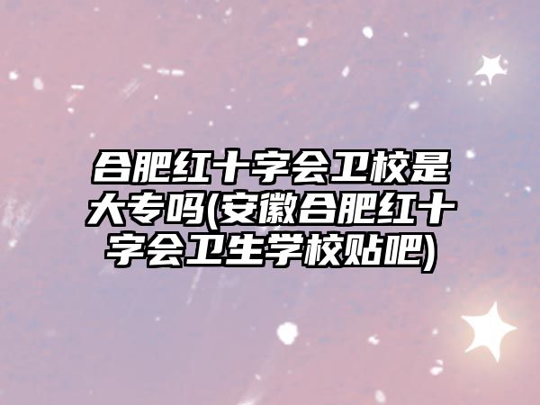 合肥紅十字會(huì)衛(wèi)校是大專(zhuān)嗎(安徽合肥紅十字會(huì)衛(wèi)生學(xué)校貼吧)