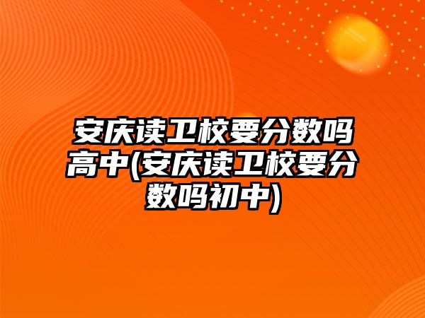 安慶讀衛(wèi)校要分?jǐn)?shù)嗎高中(安慶讀衛(wèi)校要分?jǐn)?shù)嗎初中)