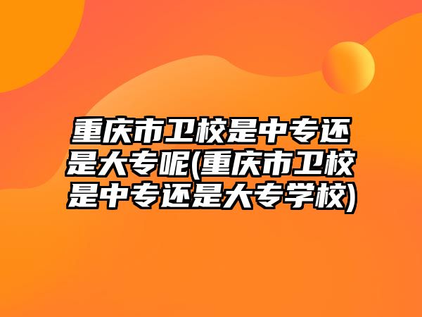 重慶市衛(wèi)校是中專還是大專呢(重慶市衛(wèi)校是中專還是大專學校)