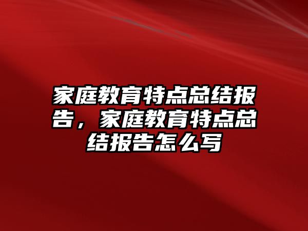 家庭教育特點總結報告，家庭教育特點總結報告怎么寫