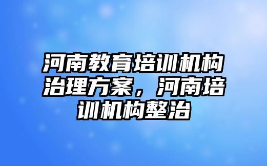 河南教育培訓機構治理方案，河南培訓機構整治