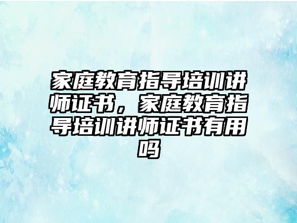 家庭教育指導培訓講師證書，家庭教育指導培訓講師證書有用嗎