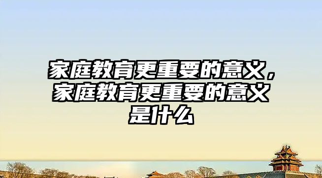 家庭教育更重要的意義，家庭教育更重要的意義是什么