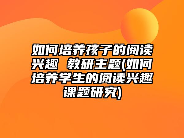 如何培養(yǎng)孩子的閱讀興趣 教研主題(如何培養(yǎng)學生的閱讀興趣課題研究)