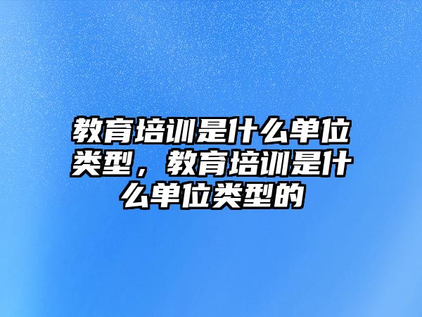 教育培訓(xùn)是什么單位類型，教育培訓(xùn)是什么單位類型的