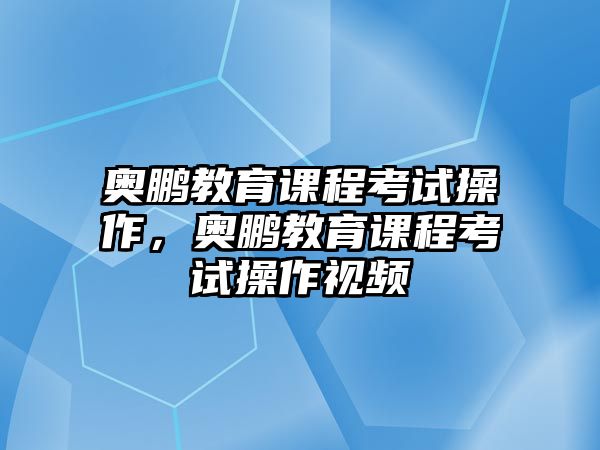 奧鵬教育課程考試操作，奧鵬教育課程考試操作視頻