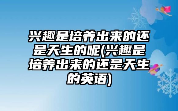 興趣是培養(yǎng)出來的還是天生的呢(興趣是培養(yǎng)出來的還是天生的英語)