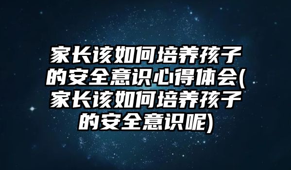 家長(zhǎng)該如何培養(yǎng)孩子的安全意識(shí)心得體會(huì)(家長(zhǎng)該如何培養(yǎng)孩子的安全意識(shí)呢)