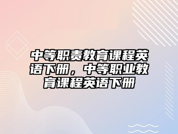 中等職責(zé)教育課程英語下冊，中等職業(yè)教育課程英語下冊