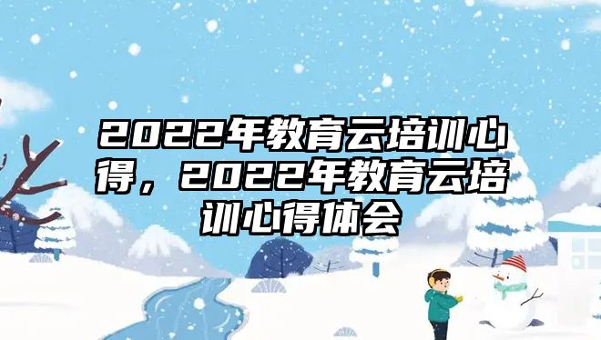 2022年教育云培訓(xùn)心得，2022年教育云培訓(xùn)心得體會