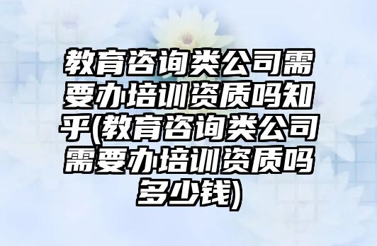 教育咨詢類公司需要辦培訓(xùn)資質(zhì)嗎知乎(教育咨詢類公司需要辦培訓(xùn)資質(zhì)嗎多少錢)