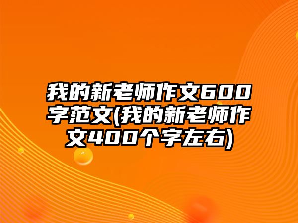 我的新老師作文600字范文(我的新老師作文400個(gè)字左右)