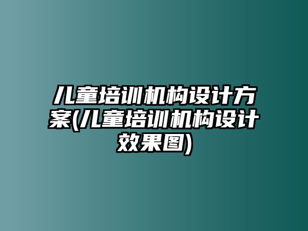 兒童培訓機構(gòu)設(shè)計方案(兒童培訓機構(gòu)設(shè)計效果圖)