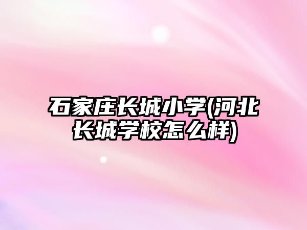 石家莊長(zhǎng)城小學(xué)(河北長(zhǎng)城學(xué)校怎么樣)