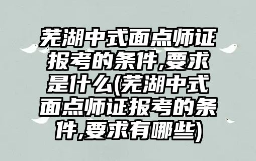 蕪湖中式面點(diǎn)師證報(bào)考的條件,要求是什么(蕪湖中式面點(diǎn)師證報(bào)考的條件,要求有哪些)