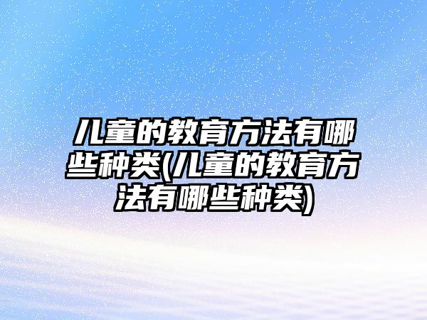 兒童的教育方法有哪些種類(兒童的教育方法有哪些種類)