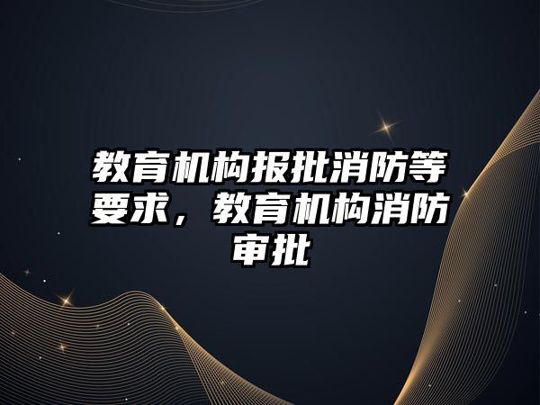 教育機構(gòu)報批消防等要求，教育機構(gòu)消防審批