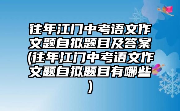 往年江門(mén)中考語(yǔ)文作文題自擬題目及答案(往年江門(mén)中考語(yǔ)文作文題自擬題目有哪些)