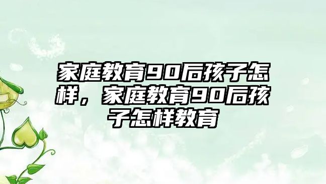 家庭教育90后孩子怎樣，家庭教育90后孩子怎樣教育