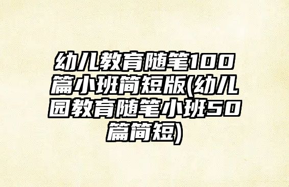 幼兒教育隨筆100篇小班簡(jiǎn)短版(幼兒園教育隨筆小班50篇簡(jiǎn)短)