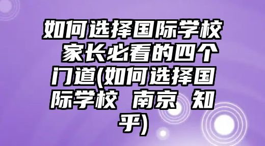 如何選擇國際學(xué)校 家長必看的四個門道(如何選擇國際學(xué)校 南京 知乎)