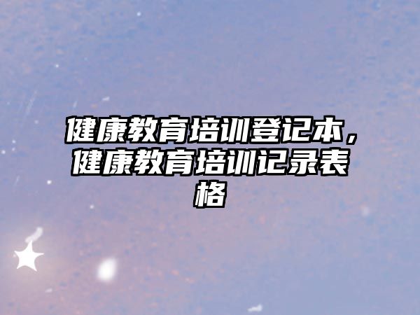 健康教育培訓登記本，健康教育培訓記錄表格