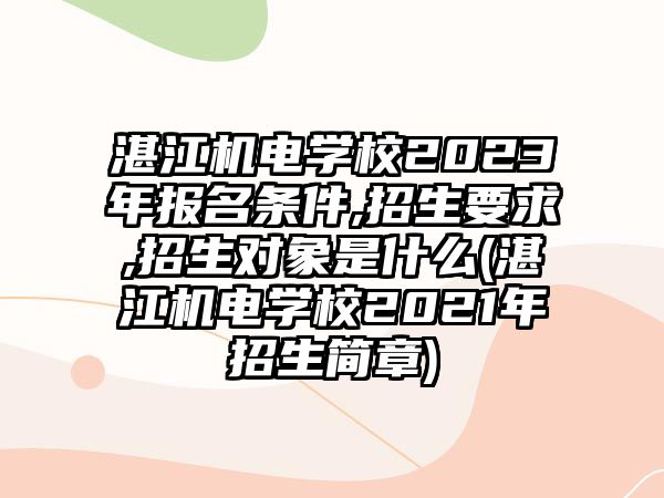 湛江機電學校2023年報名條件,招生要求,招生對象是什么(湛江機電學校2021年招生簡章)