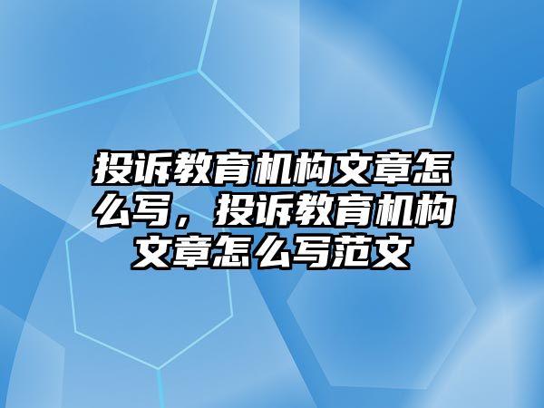 投訴教育機(jī)構(gòu)文章怎么寫(xiě)，投訴教育機(jī)構(gòu)文章怎么寫(xiě)范文