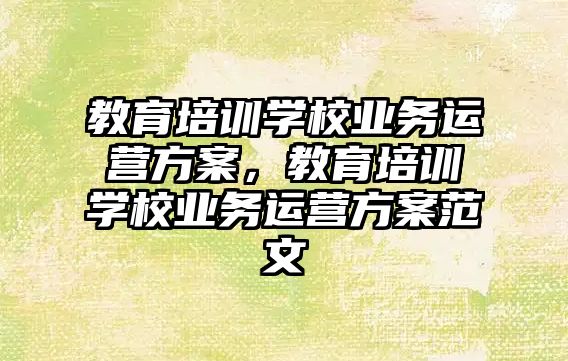 教育培訓(xùn)學(xué)校業(yè)務(wù)運營方案，教育培訓(xùn)學(xué)校業(yè)務(wù)運營方案范文