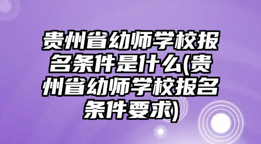 貴州省幼師學(xué)校報名條件是什么(貴州省幼師學(xué)校報名條件要求)