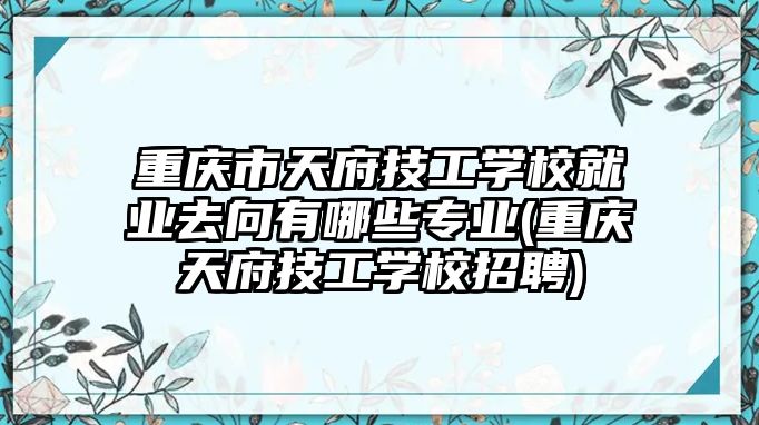 重慶市天府技工學(xué)校就業(yè)去向有哪些專業(yè)(重慶天府技工學(xué)校招聘)