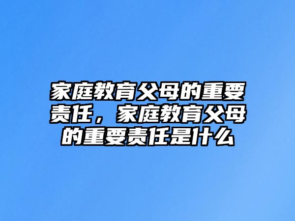 家庭教育父母的重要責(zé)任，家庭教育父母的重要責(zé)任是什么