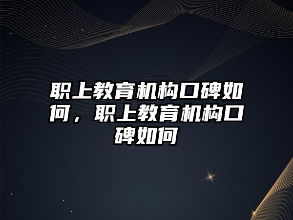 職上教育機(jī)構(gòu)口碑如何，職上教育機(jī)構(gòu)口碑如何