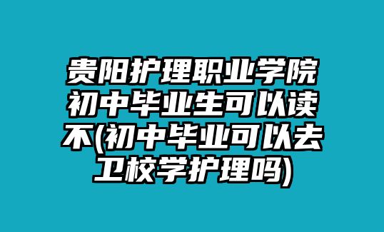 貴陽護(hù)理職業(yè)學(xué)院初中畢業(yè)生可以讀不(初中畢業(yè)可以去衛(wèi)校學(xué)護(hù)理嗎)