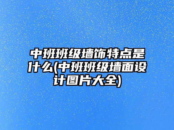 中班班級墻飾特點是什么(中班班級墻面設(shè)計圖片大全)