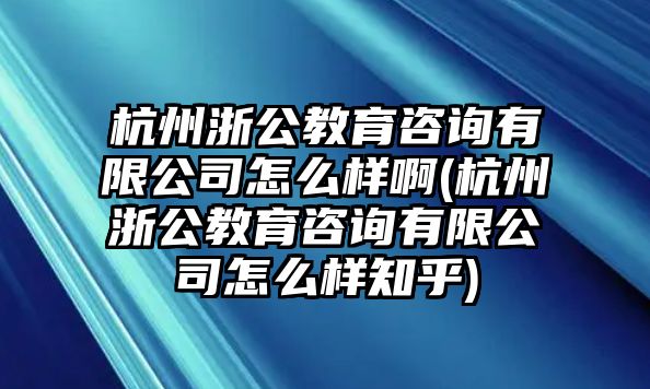 杭州浙公教育咨詢有限公司怎么樣啊(杭州浙公教育咨詢有限公司怎么樣知乎)