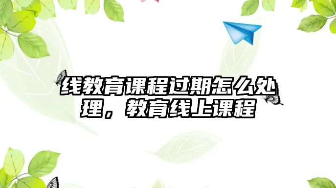 線教育課程過期怎么處理，教育線上課程