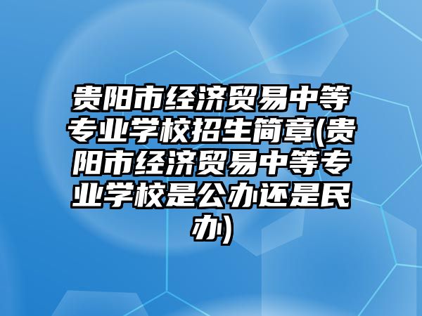 貴陽市經(jīng)濟貿(mào)易中等專業(yè)學(xué)校招生簡章(貴陽市經(jīng)濟貿(mào)易中等專業(yè)學(xué)校是公辦還是民辦)