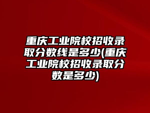 重慶工業(yè)院校招收錄取分數(shù)線是多少(重慶工業(yè)院校招收錄取分數(shù)是多少)