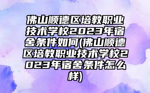 佛山順德區(qū)培教職業(yè)技術(shù)學(xué)校2023年宿舍條件如何(佛山順德區(qū)培教職業(yè)技術(shù)學(xué)校2023年宿舍條件怎么樣)